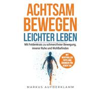 ACHTSAM BEWEGEN - LEICHTER LEBEN: Mit Feldenkrais zu schmerzfreier Bewegung, innerer Ruhe und Wohlbefinden