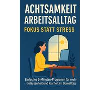 Achtsamkeit Arbeitsalltag - Fokus statt Stress: Einfaches 5-Minuten-Programm für mehr Gelassenheit & Klarheit im Büroalltag