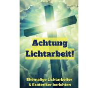 Achtung Lichtarbeit!: Ehemalige Lichtarbeiter & Esoteriker berichten von ihren spirituellen Erfahrungen und wie sie zu Jesus Christus fanden