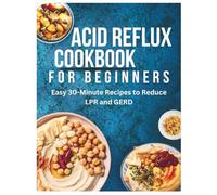 Acid Reflux Cookbook For Beginners: Easy 30-Minute Recipes to Reduce LPR and GERD
