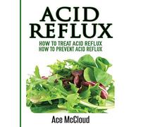Acid Reflux: How To Treat Acid Reflux: How To Prevent Acid Reflux (All Natural Solutions for Acid Reflux Gerd)