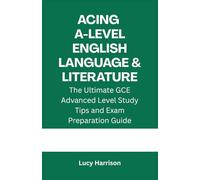 Acing A-Level English Language and Literature: The Ultimate GCE Advanced Level Study Tips and Exam Preparation Guide