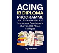 Acing IB Diploma Programme: The Ultimate Handbook of International Baccalaureate Study and IBDP Exam Strategies