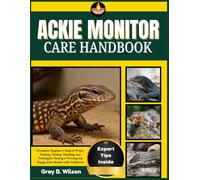 ACKIE MONITOR CARE HANDBOOK: A Complete Beginner’s Guide to Proper Housing, Feeding, Handling, and Training for Raising a Thriving and Happy Ackie Monitor with Confidence