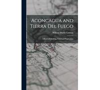 Aconcagua and Tierra Del Fuego: A Book of Climbing, Travel and Exploration