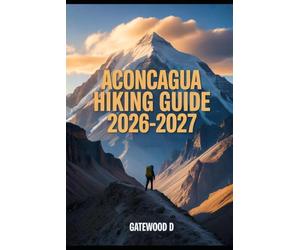 ACONCAGUA HIKING GUIDE 2026 - 2027: Acclimatization Plans, Gear Essentials, Weather Insights, Route Details, Safety Tips and Summit Readiness. (Outdoor and Nature Travel Books)
