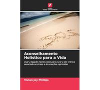 Aconselhamento Holístico para a Vida: Usar a ligação mente-corpo para curar a dor crónica associada ao stress e às emoções reprimidas