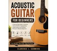 ACOUSTIC GUITAR FOR BEGINNERS: A Step-by-Step Guide to Learning Chords, Rhythm, Fingerpicking, Simple Songs, and Confident Playing for Absolute Beginners