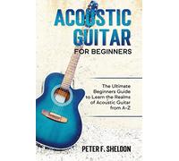 Acoustic Guitar for Beginners: The Ultimate Beginner's Guide to Learn the Realms of Acoustic Guitar from A-Z