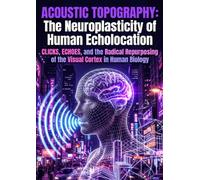 Acoustic Topography: The Neuroplasticity of Human Echolocation: Clicks, Echoes, and the Radical Repurposing of the Visual Cortex in Human Biology