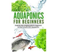 Acquaponic For Beginners: A step by step complete guide for beginners on how to build their Aquaponics