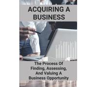 Acquiring A Business: The Process Of Finding, Assessing, And Valuing A Business Opportunity