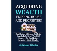 Acquiring Wealth Flipping House And Properties: Real estate ultimate guide to buy, rehab, rent, the BRR strategy for Real estate investors made simple