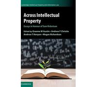 Across Intellectual Property: Essays in Honour of Sam Ricketson: 53 (Cambridge Intellectual Property and Information Law, Series Number 53)