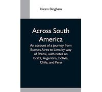 Across South America; An Account Of A Journey From Buenos Aires To Lima By Way Of Potosí, With Notes On Brazil, Argentina, Bolivia, Chile, And Peru