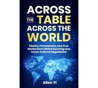 Across the Table, Across the World: Tactics, Frameworks, and True Stories from Global Sourcing and Cross-Cultural Negotiations