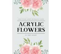 Acrylic Flowers: Learn to Paint Vibrant and Realistic Blooms (The Painter’s Palette)