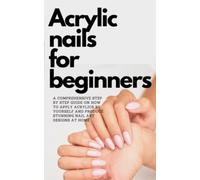 ACRYLIC NAILS FOR BEGINNERS: A COMPREHENSIVE Step By Step guide On How To Apply Acrylics By Yourself and Produce stunning Nail Art Designs At Home