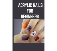 ACRYLIC NAILS FOR BEGINNERS: Step By Step Instructions On How To Apply Acrylics By Yourself and Produce Spectacular Nail Art Designs At Home