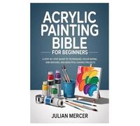Acrylic Painting Bible for Beginners: A Step-by-Step Guide to Techniques, Color Mixing, Brushes, and Beautiful Canvas Projects