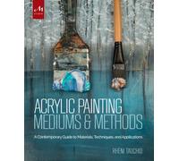 Acrylic Painting Mediums and Methods : A Contemporary Guide to Materials, Techniques, and Applications