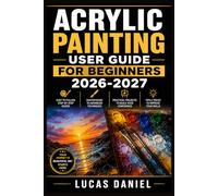ACRYLIC PAINTING USER GUIDE FOR BEGINNERS 2026-2027: Master Essential Techniques, Color Mixing, and Brush Skills to Create Stunning Canvas Art from Scratch