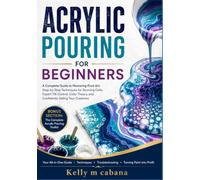 ACRYLIC POURING FOR BEGINNERS: A Complete Guide to Mastering Fluid Art: Step-by-Step Techniques for Stunning Cells, Expert Tilt Control, Color Theory, and Confidently Selling Your Creations