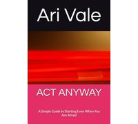 ACT ANYWAY: A Simple Guide to Starting Even When You Are Afraid