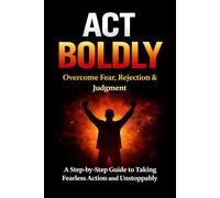 Act Boldly: Overcome Fear, Rejection and Judgment with this Step-by-Step Guide to Take Fearless Action and Living Unstoppably