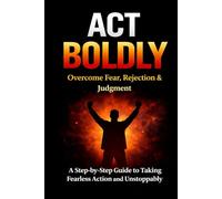 Act Boldly: Overcome Fear, Rejection and Judgment with this Step-by-Step Guide to Take Fearless Action and Living Unstoppably