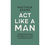 Act Like a Man: Understanding the Biblical Call to Masculinity