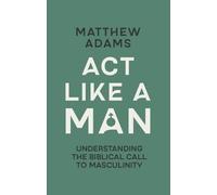 Act Like a Man: Understanding the Biblical Call to Masculinity