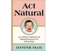 ACT NATURAL: A Cultural History of Misadventures in Parenting