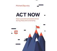 ACT NOW: How successful consultants thrive during chaos and uncertainty