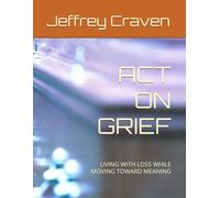 ACT ON GRIEF: LIVING WITH LOSS WHILE MOVING TOWARD MEANING (ACT ON RECOVERY)