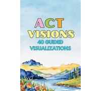 ACT Visions: 40 Guided Visualizations to Calm the Mind and Move Toward What Matters (Therapeutic Metaphors)
