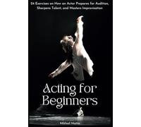 Acting for Beginners: 24 Exercises on How an Actor Prepares for Audition, Sharpens Talent, and Masters Improvisation