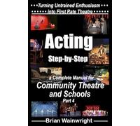 Acting Step-by-Step: A Complete Manual for Community Theatre & Schools Part 4 (Turning Untrained Enthusiasm into First Rate Theatre)