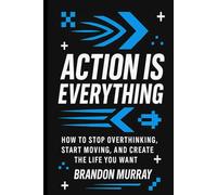 Action Is Everything: How to Stop Overthinking, Start Moving, and Create the Life You Want