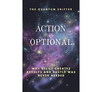 Action Is Optional: Why Belief Creates Results and Hustle Was Never Needed (The Quantum Shifter Series)