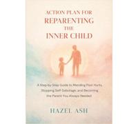 Action Plan For Reparenting the Inner Child.: A Step-by-Step Guide to Mending Past Hurts, Stopping Self-Sabotage, and Becoming the Parent You Always Needed