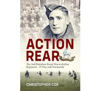 Action Rear: Voices of the 2nd Battalion The Royal Warwickshire Regiment: D-Day and Normandy Campaign 1944