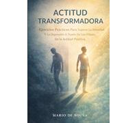 Actitud Transformadora: Ejercicios Prácticos Para Superar La Ansiedad y La Depresión A Través De Los Pilares De La Actitud Positiva