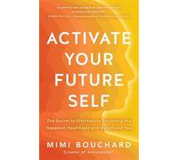 Activate Your Future Self : The Secret to Effortlessly Becoming the Happiest, Healthiest and Wealthiest You