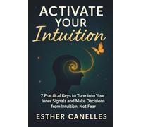 ACTIVATE YOUR INTUITION: 7 Practical Keys to Tune into your Inner Signals and Make Decisions from Intuition, not Fear