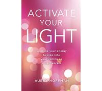 Activate Your Light: Upgrade Your Energy to Step Into Your Calling as a Lightworker
