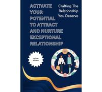 ACTIVATE YOUR POTENTIAL TO ATTRACT AND NURTURE EXCEPTIONAL RELATIONSHIP: Crafting The Relationship You Deserve