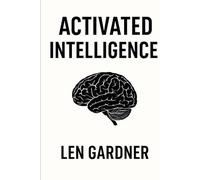 ACTIVATED INTELLIGENCE: ACTIVATED INTELLIGENCE - UNDERSTANDING, AWAKENING AND MASTERING THE HIDDEN LAYERS OF HUMAN INTELLIGENCE