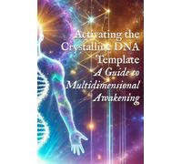 Activating the Crystalline DNA Template: A Guide to Multidimensional Awakening (Body, DNA, & Light Activation)