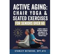 Active Aging: Chair Yoga & Seated Exercises for Seniors Over 60: A Gentle Guide to Building Strength & Mobility to Boost Energy and Prevent Falls